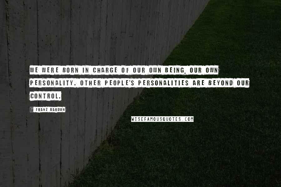 Franz Bardon Quotes: We were born in charge of our own being, our own personality. Other people's personalities are beyond our control.