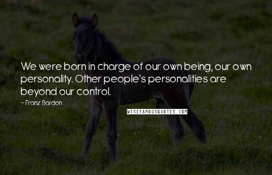 Franz Bardon Quotes: We were born in charge of our own being, our own personality. Other people's personalities are beyond our control.