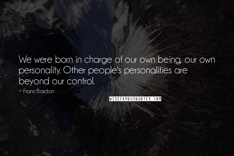 Franz Bardon Quotes: We were born in charge of our own being, our own personality. Other people's personalities are beyond our control.