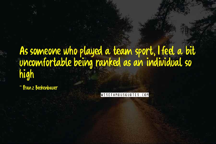 Franz Beckenbauer Quotes: As someone who played a team sport, I feel a bit uncomfortable being ranked as an individual so high