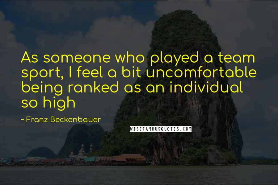 Franz Beckenbauer Quotes: As someone who played a team sport, I feel a bit uncomfortable being ranked as an individual so high