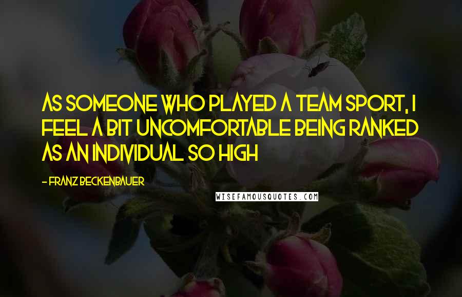 Franz Beckenbauer Quotes: As someone who played a team sport, I feel a bit uncomfortable being ranked as an individual so high