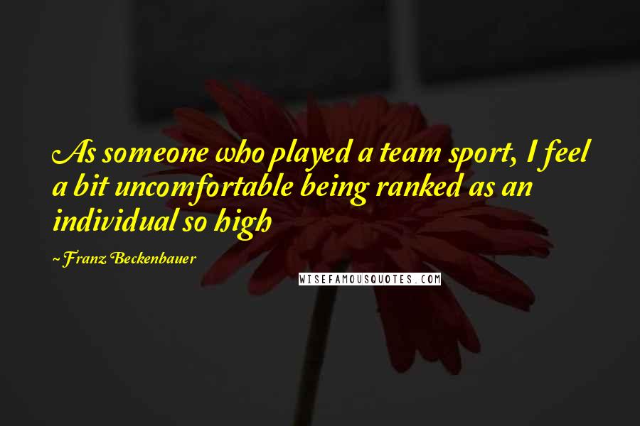 Franz Beckenbauer Quotes: As someone who played a team sport, I feel a bit uncomfortable being ranked as an individual so high