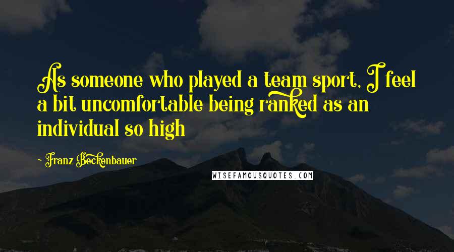 Franz Beckenbauer Quotes: As someone who played a team sport, I feel a bit uncomfortable being ranked as an individual so high