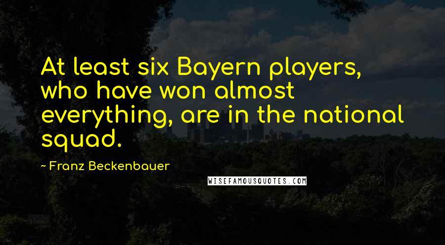 Franz Beckenbauer Quotes: At least six Bayern players, who have won almost everything, are in the national squad.