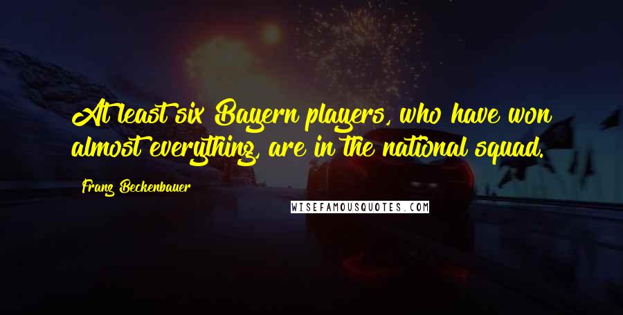 Franz Beckenbauer Quotes: At least six Bayern players, who have won almost everything, are in the national squad.