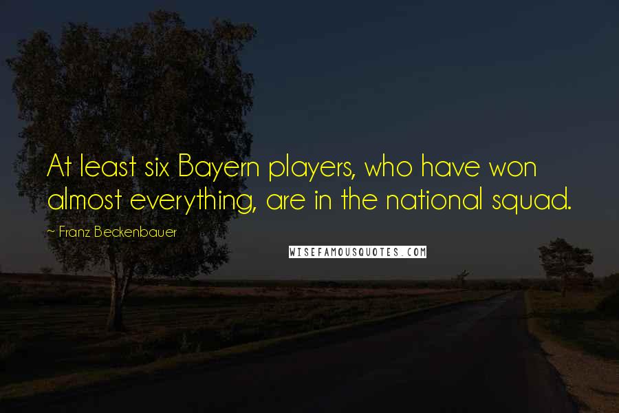 Franz Beckenbauer Quotes: At least six Bayern players, who have won almost everything, are in the national squad.