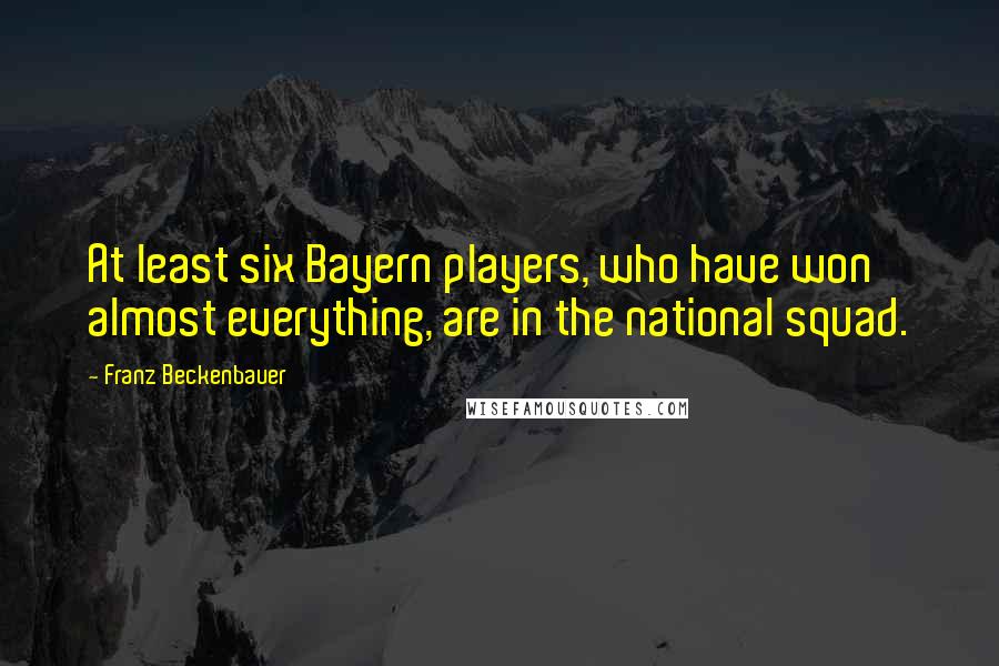 Franz Beckenbauer Quotes: At least six Bayern players, who have won almost everything, are in the national squad.