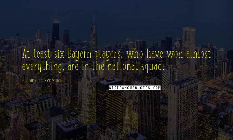 Franz Beckenbauer Quotes: At least six Bayern players, who have won almost everything, are in the national squad.