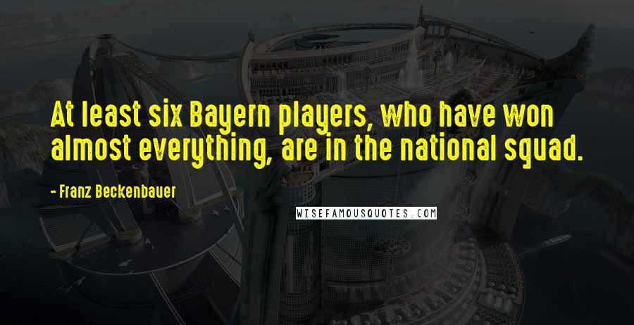 Franz Beckenbauer Quotes: At least six Bayern players, who have won almost everything, are in the national squad.