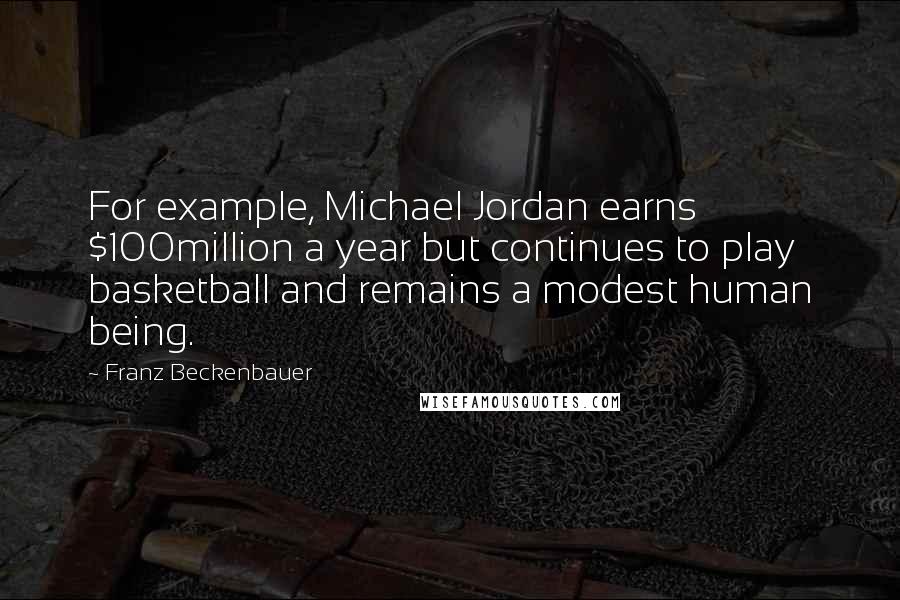 Franz Beckenbauer Quotes: For example, Michael Jordan earns $100million a year but continues to play basketball and remains a modest human being.