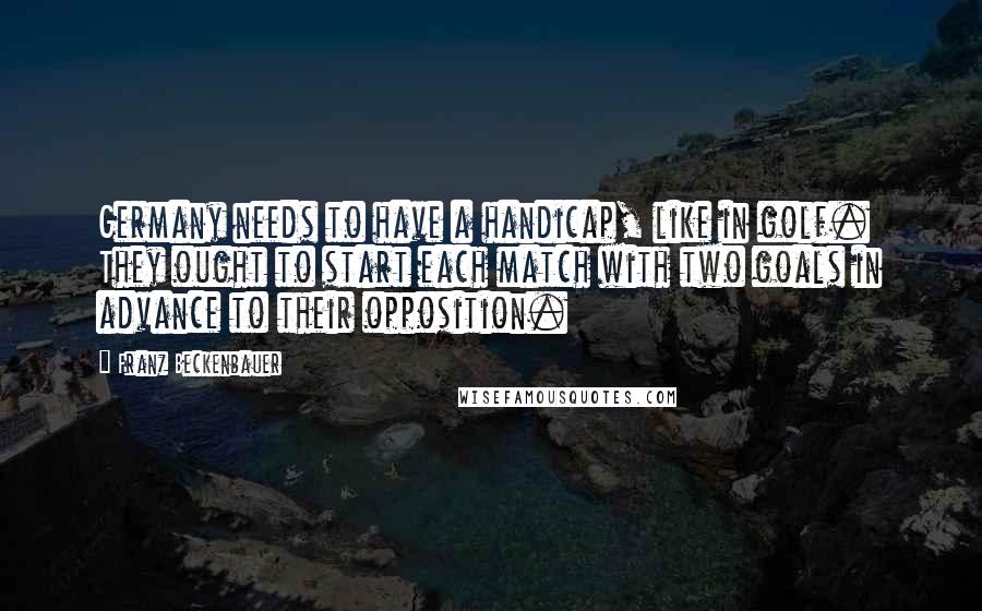 Franz Beckenbauer Quotes: Germany needs to have a handicap, like in golf. They ought to start each match with two goals in advance to their opposition.