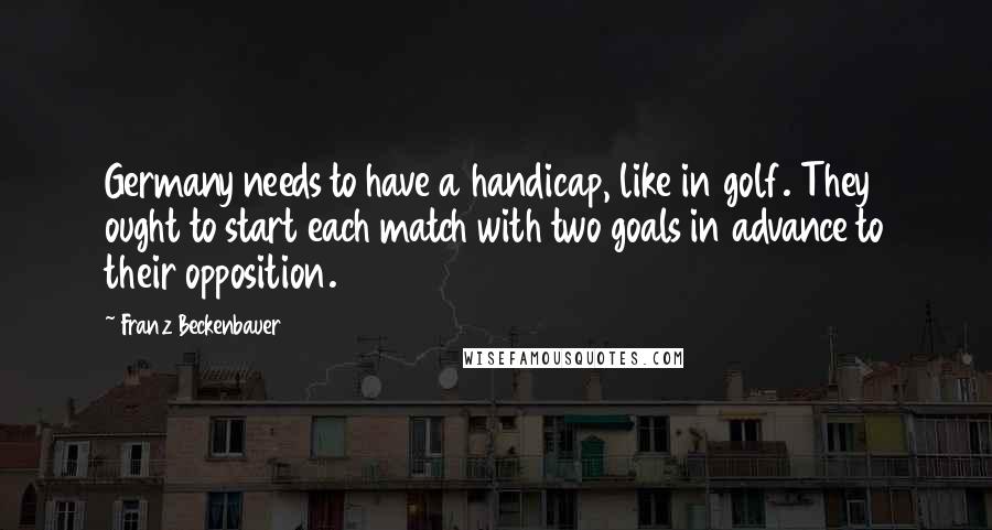 Franz Beckenbauer Quotes: Germany needs to have a handicap, like in golf. They ought to start each match with two goals in advance to their opposition.