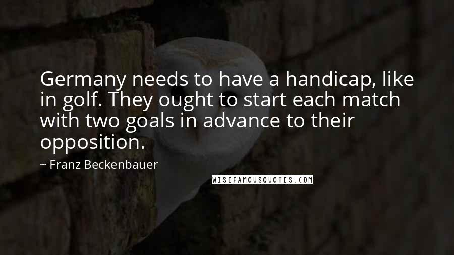 Franz Beckenbauer Quotes: Germany needs to have a handicap, like in golf. They ought to start each match with two goals in advance to their opposition.