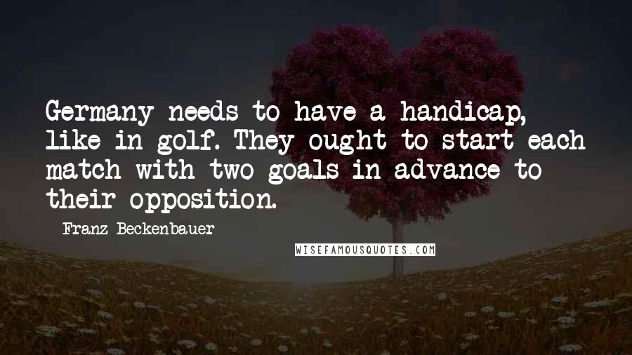 Franz Beckenbauer Quotes: Germany needs to have a handicap, like in golf. They ought to start each match with two goals in advance to their opposition.