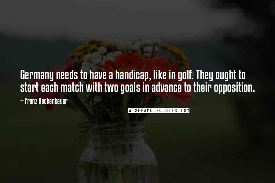 Franz Beckenbauer Quotes: Germany needs to have a handicap, like in golf. They ought to start each match with two goals in advance to their opposition.