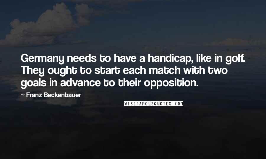 Franz Beckenbauer Quotes: Germany needs to have a handicap, like in golf. They ought to start each match with two goals in advance to their opposition.