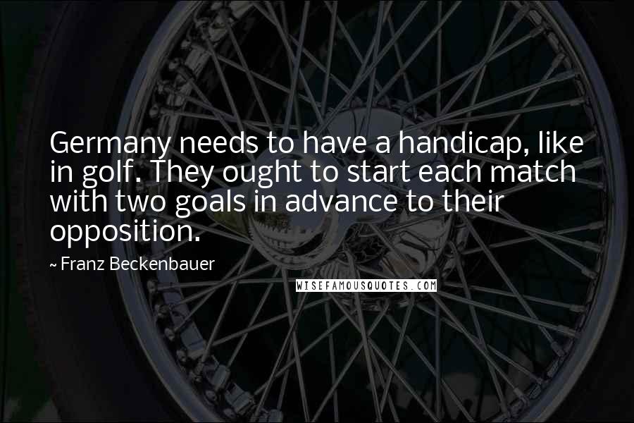 Franz Beckenbauer Quotes: Germany needs to have a handicap, like in golf. They ought to start each match with two goals in advance to their opposition.