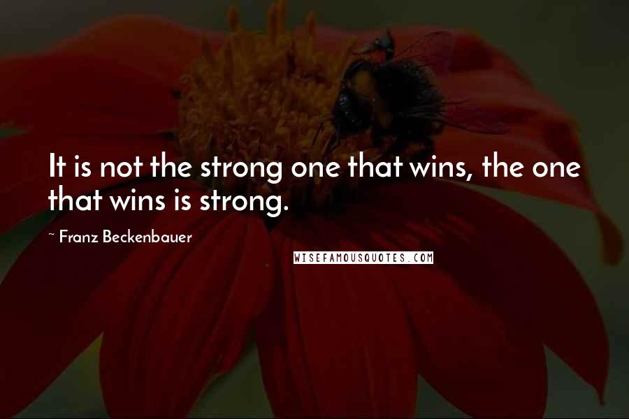 Franz Beckenbauer Quotes: It is not the strong one that wins, the one that wins is strong.