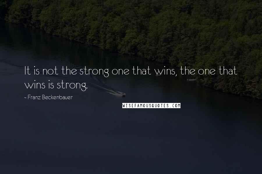 Franz Beckenbauer Quotes: It is not the strong one that wins, the one that wins is strong.