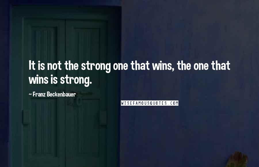 Franz Beckenbauer Quotes: It is not the strong one that wins, the one that wins is strong.