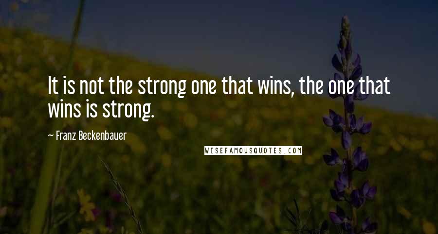 Franz Beckenbauer Quotes: It is not the strong one that wins, the one that wins is strong.