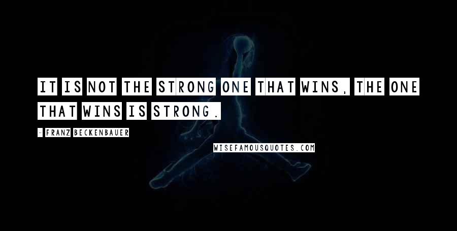 Franz Beckenbauer Quotes: It is not the strong one that wins, the one that wins is strong.