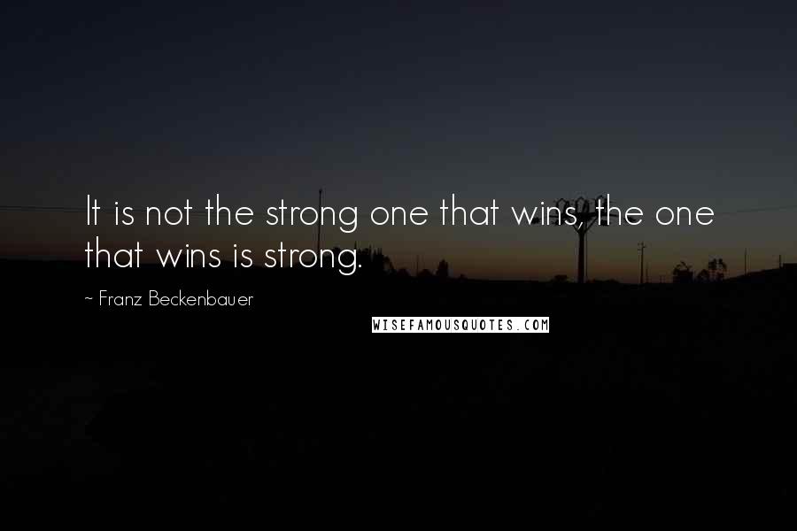 Franz Beckenbauer Quotes: It is not the strong one that wins, the one that wins is strong.