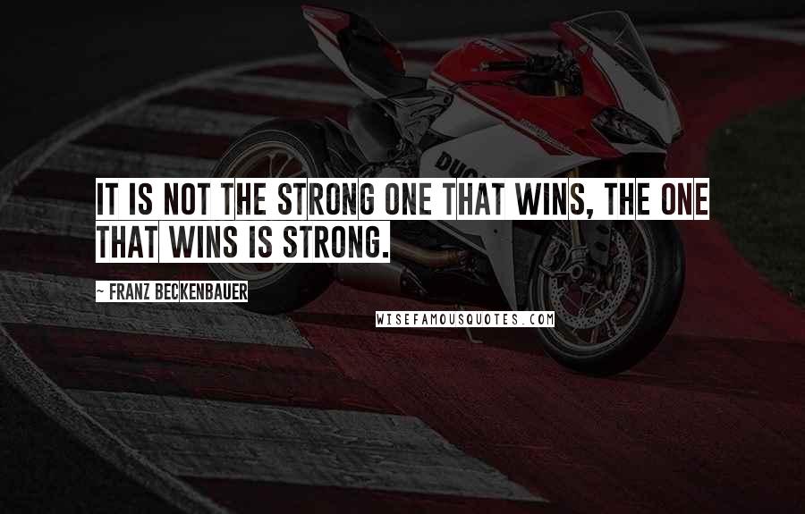 Franz Beckenbauer Quotes: It is not the strong one that wins, the one that wins is strong.