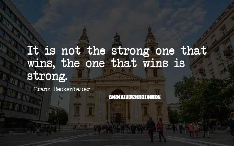 Franz Beckenbauer Quotes: It is not the strong one that wins, the one that wins is strong.