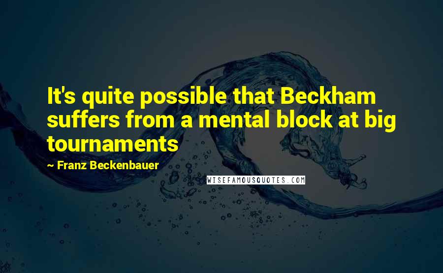 Franz Beckenbauer Quotes: It's quite possible that Beckham suffers from a mental block at big tournaments