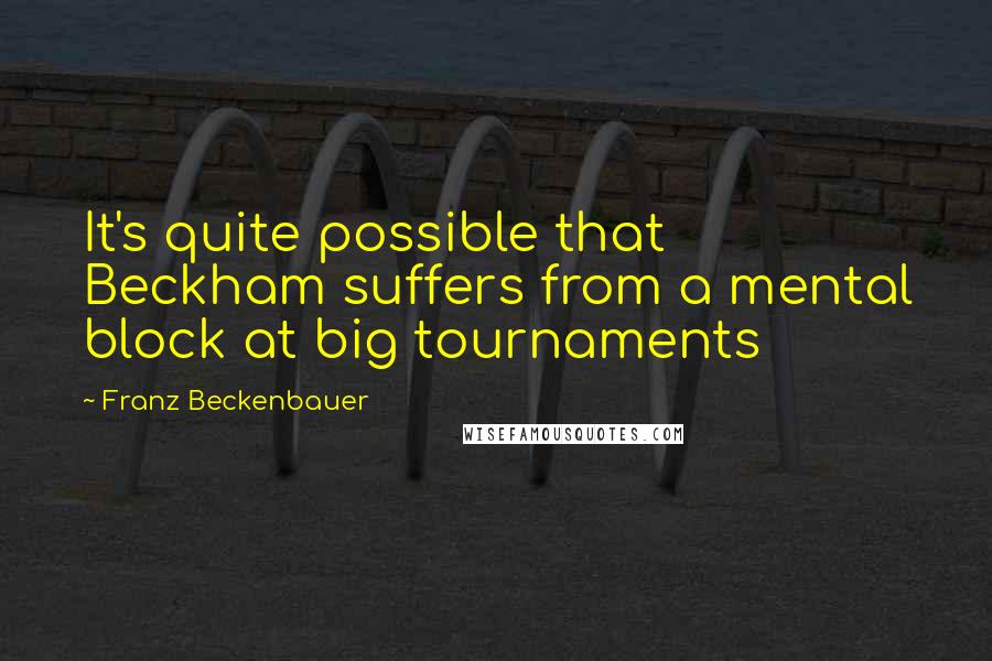 Franz Beckenbauer Quotes: It's quite possible that Beckham suffers from a mental block at big tournaments