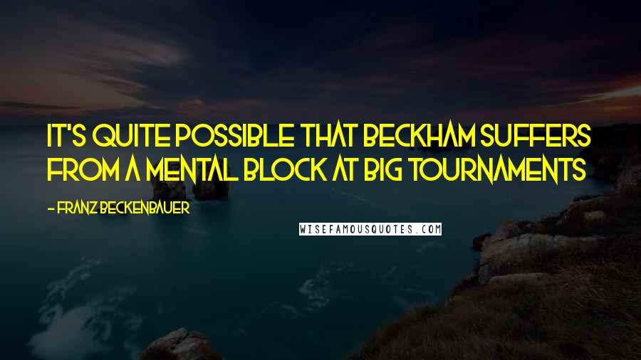 Franz Beckenbauer Quotes: It's quite possible that Beckham suffers from a mental block at big tournaments
