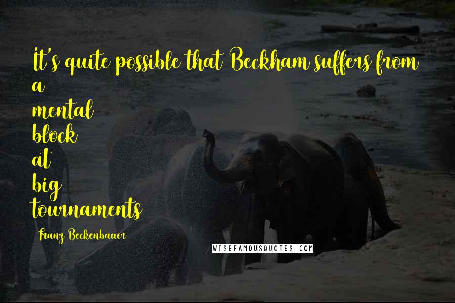 Franz Beckenbauer Quotes: It's quite possible that Beckham suffers from a mental block at big tournaments