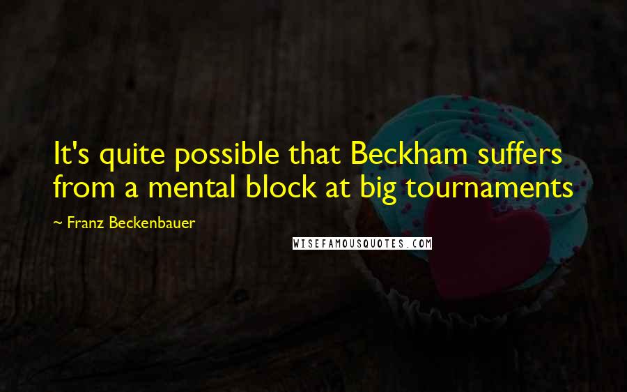 Franz Beckenbauer Quotes: It's quite possible that Beckham suffers from a mental block at big tournaments