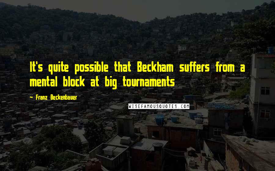 Franz Beckenbauer Quotes: It's quite possible that Beckham suffers from a mental block at big tournaments