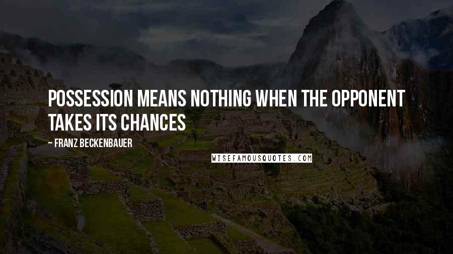 Franz Beckenbauer Quotes: Possession means nothing when the opponent takes its chances