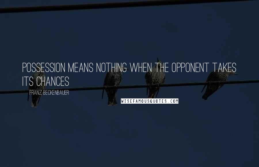 Franz Beckenbauer Quotes: Possession means nothing when the opponent takes its chances