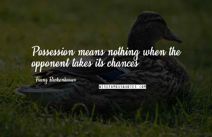 Franz Beckenbauer Quotes: Possession means nothing when the opponent takes its chances