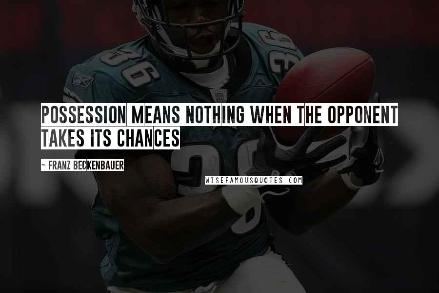 Franz Beckenbauer Quotes: Possession means nothing when the opponent takes its chances