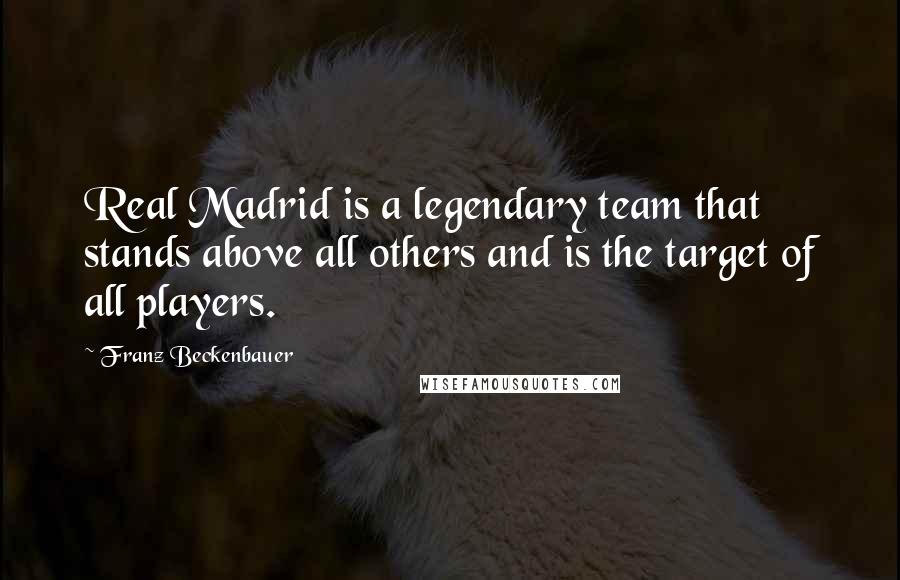 Franz Beckenbauer Quotes: Real Madrid is a legendary team that stands above all others and is the target of all players.