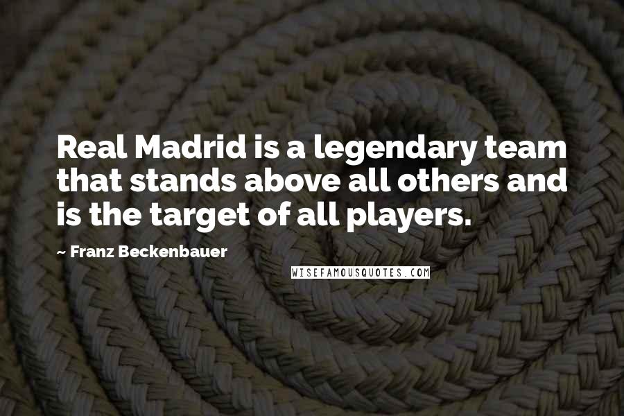 Franz Beckenbauer Quotes: Real Madrid is a legendary team that stands above all others and is the target of all players.