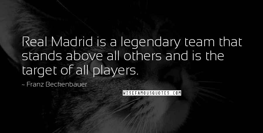 Franz Beckenbauer Quotes: Real Madrid is a legendary team that stands above all others and is the target of all players.