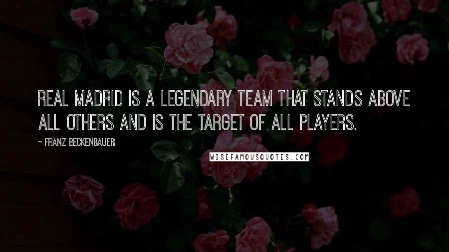 Franz Beckenbauer Quotes: Real Madrid is a legendary team that stands above all others and is the target of all players.