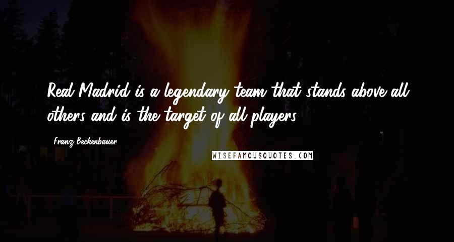 Franz Beckenbauer Quotes: Real Madrid is a legendary team that stands above all others and is the target of all players.