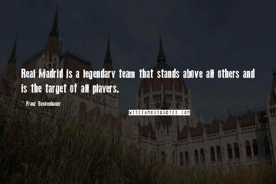 Franz Beckenbauer Quotes: Real Madrid is a legendary team that stands above all others and is the target of all players.