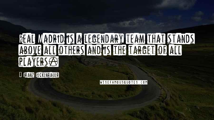 Franz Beckenbauer Quotes: Real Madrid is a legendary team that stands above all others and is the target of all players.