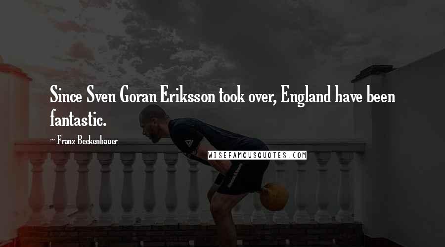 Franz Beckenbauer Quotes: Since Sven Goran Eriksson took over, England have been fantastic.