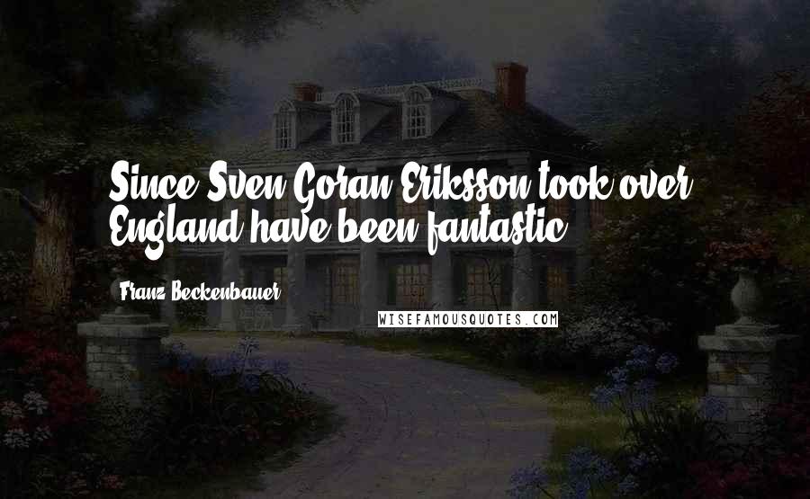 Franz Beckenbauer Quotes: Since Sven Goran Eriksson took over, England have been fantastic.