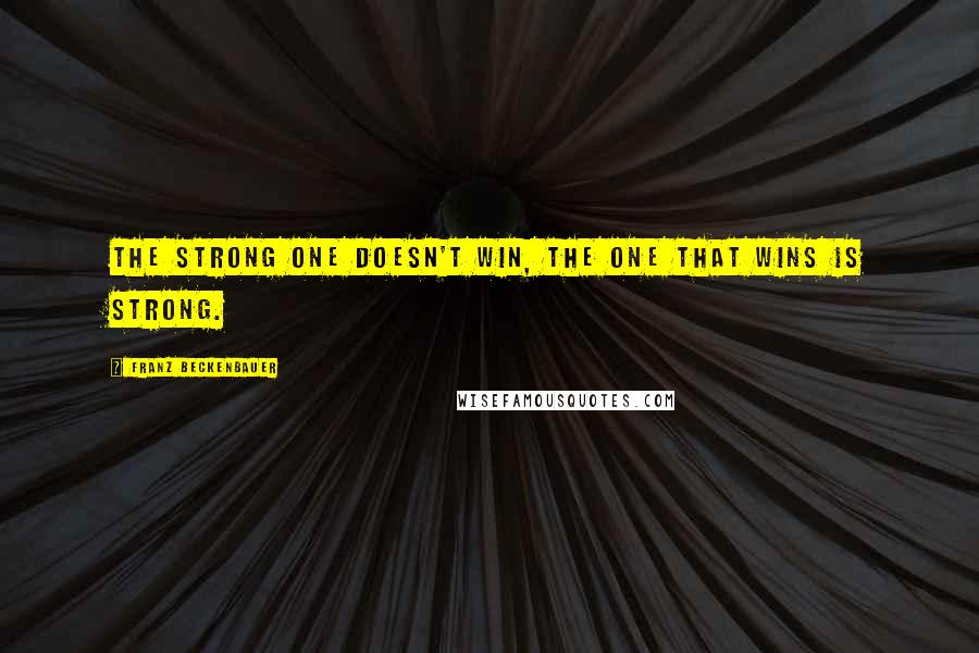 Franz Beckenbauer Quotes: The strong one doesn't win, the one that wins is strong.